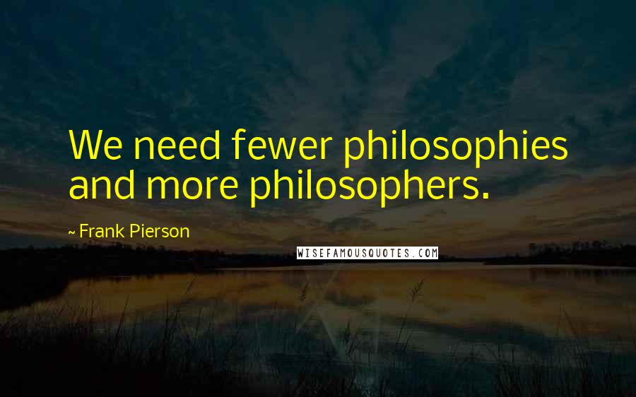 Frank Pierson quotes: We need fewer philosophies and more philosophers.