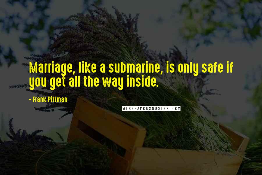 Frank Pittman quotes: Marriage, like a submarine, is only safe if you get all the way inside.