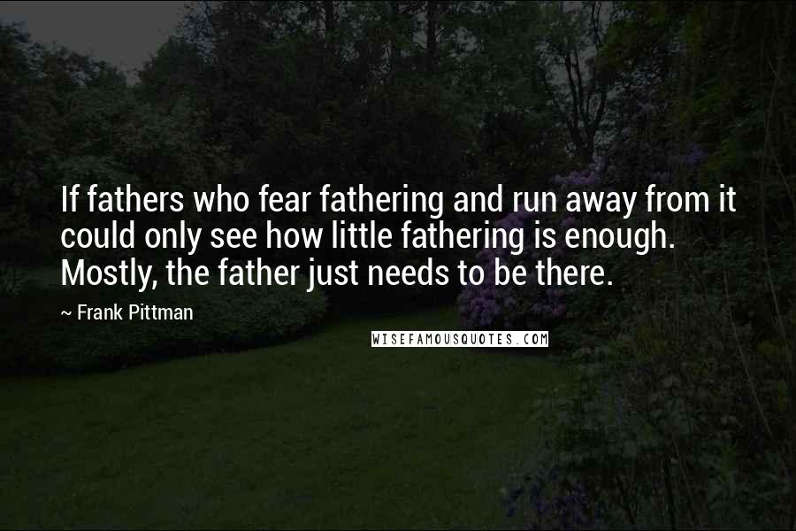 Frank Pittman quotes: If fathers who fear fathering and run away from it could only see how little fathering is enough. Mostly, the father just needs to be there.