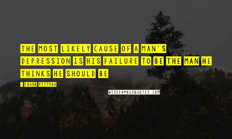 Frank Pittman quotes: The most likely cause of a man's depression is his failure to be the man he thinks he should be