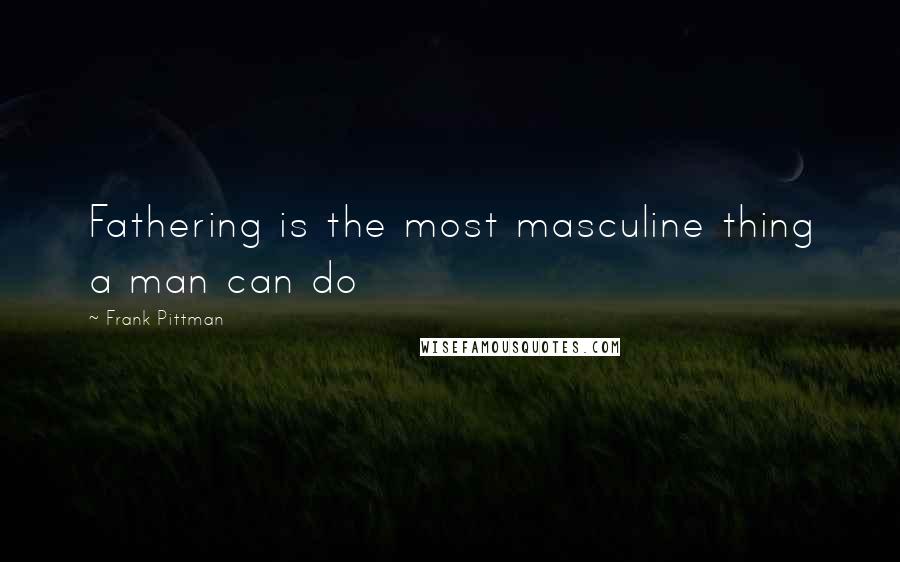 Frank Pittman quotes: Fathering is the most masculine thing a man can do