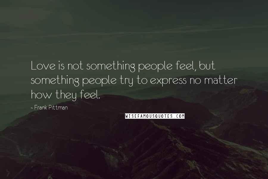 Frank Pittman quotes: Love is not something people feel, but something people try to express no matter how they feel.