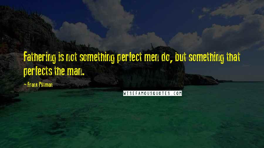 Frank Pittman quotes: Fathering is not something perfect men do, but something that perfects the man.