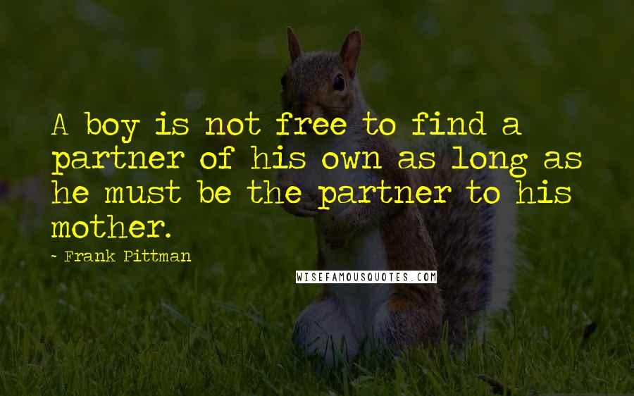 Frank Pittman quotes: A boy is not free to find a partner of his own as long as he must be the partner to his mother.