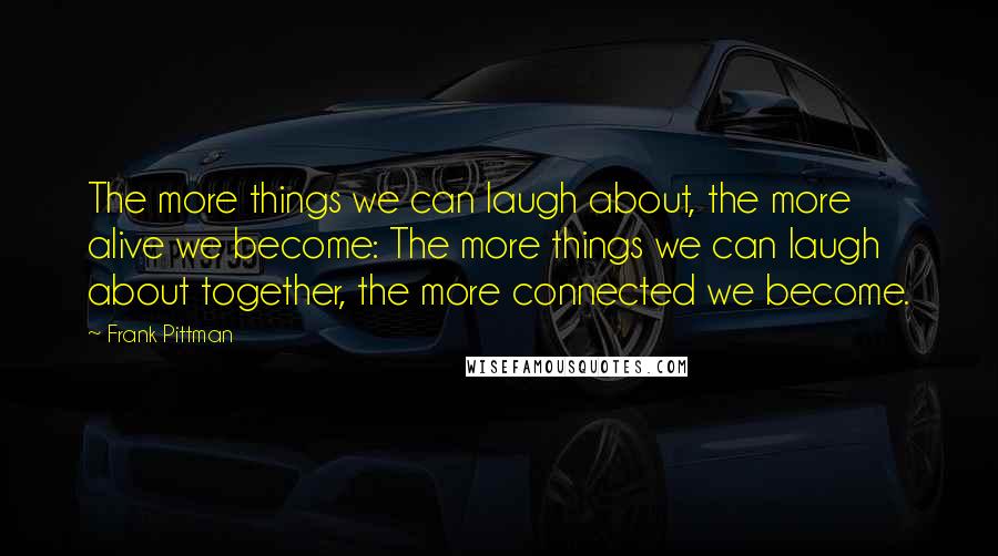 Frank Pittman quotes: The more things we can laugh about, the more alive we become: The more things we can laugh about together, the more connected we become.