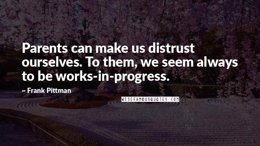 Frank Pittman quotes: Parents can make us distrust ourselves. To them, we seem always to be works-in-progress.