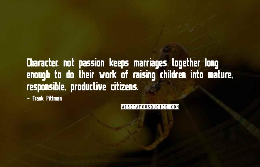 Frank Pittman quotes: Character, not passion keeps marriages together long enough to do their work of raising children into mature, responsible, productive citizens.