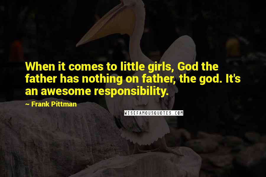 Frank Pittman quotes: When it comes to little girls, God the father has nothing on father, the god. It's an awesome responsibility.