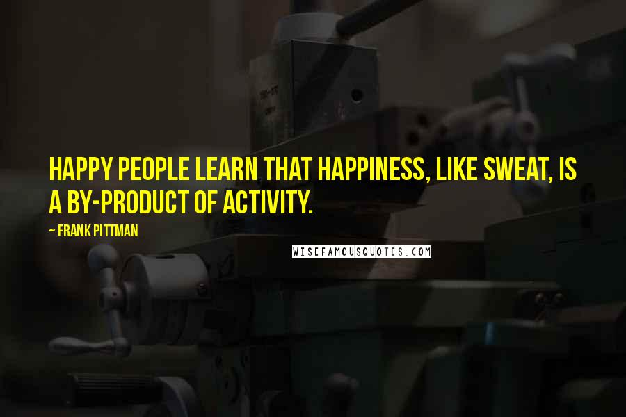 Frank Pittman quotes: Happy people learn that happiness, like sweat, is a by-product of activity.