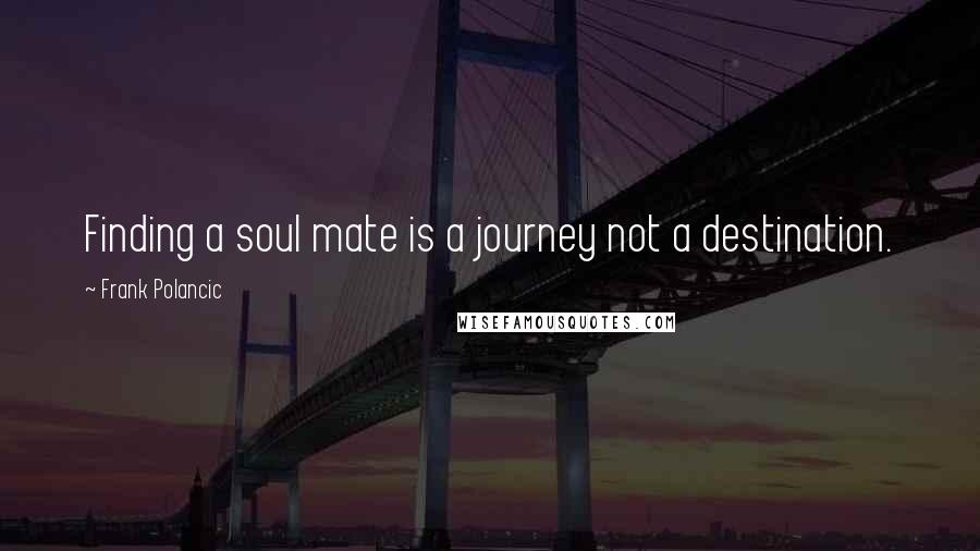 Frank Polancic quotes: Finding a soul mate is a journey not a destination.
