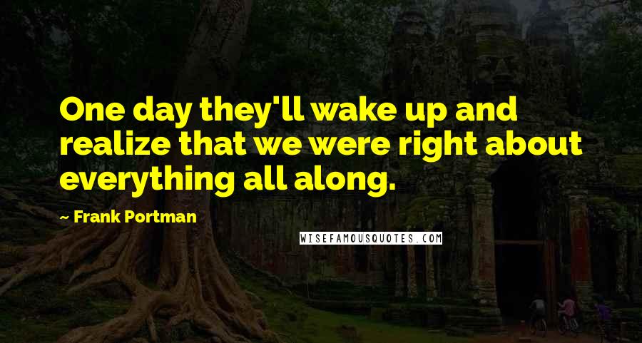 Frank Portman quotes: One day they'll wake up and realize that we were right about everything all along.
