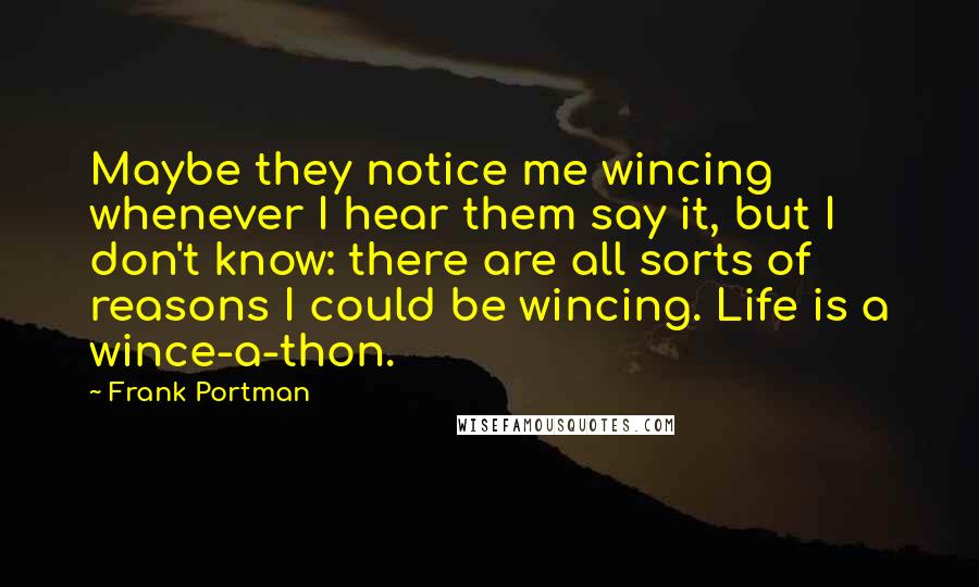 Frank Portman quotes: Maybe they notice me wincing whenever I hear them say it, but I don't know: there are all sorts of reasons I could be wincing. Life is a wince-a-thon.