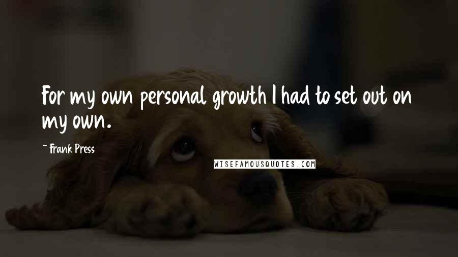 Frank Press quotes: For my own personal growth I had to set out on my own.