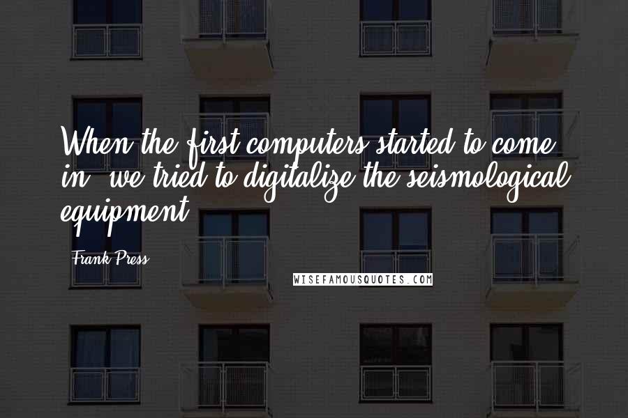 Frank Press quotes: When the first computers started to come in, we tried to digitalize the seismological equipment.