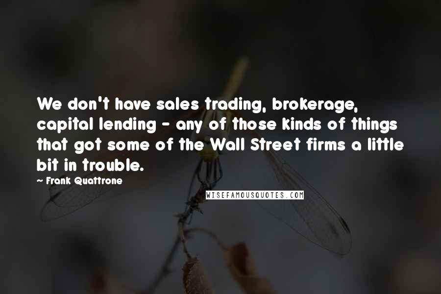 Frank Quattrone quotes: We don't have sales trading, brokerage, capital lending - any of those kinds of things that got some of the Wall Street firms a little bit in trouble.