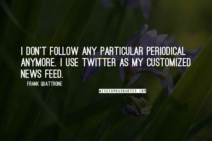 Frank Quattrone quotes: I don't follow any particular periodical anymore. I use Twitter as my customized news feed.