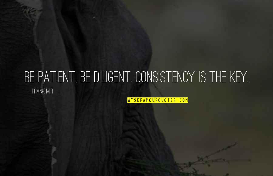 Frank Quotes By Frank Mir: Be patient, be diligent. Consistency is the key.