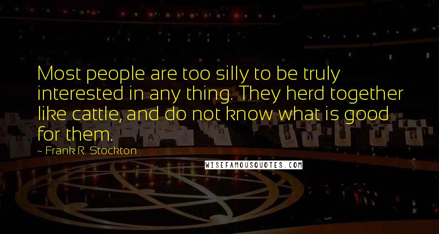 Frank R. Stockton quotes: Most people are too silly to be truly interested in any thing. They herd together like cattle, and do not know what is good for them.