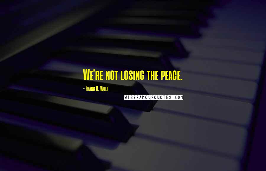 Frank R. Wolf quotes: We're not losing the peace.