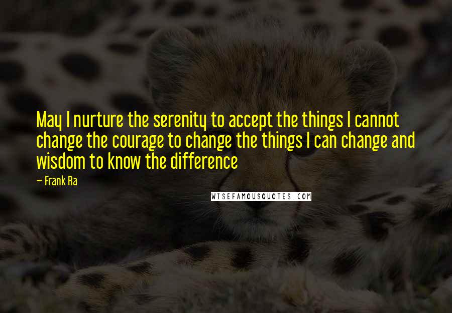 Frank Ra quotes: May I nurture the serenity to accept the things I cannot change the courage to change the things I can change and wisdom to know the difference Frank Ra quotes: May I nurture the serenity to accept the things I cannot change the courage to change the things I can change and wisdom to know the difference