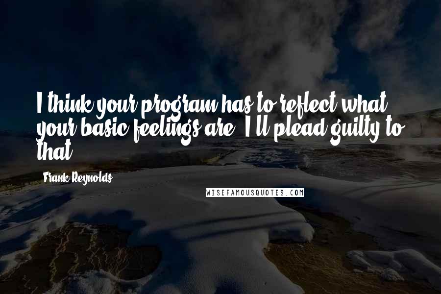 Frank Reynolds quotes: I think your program has to reflect what your basic feelings are. I'll plead guilty to that.