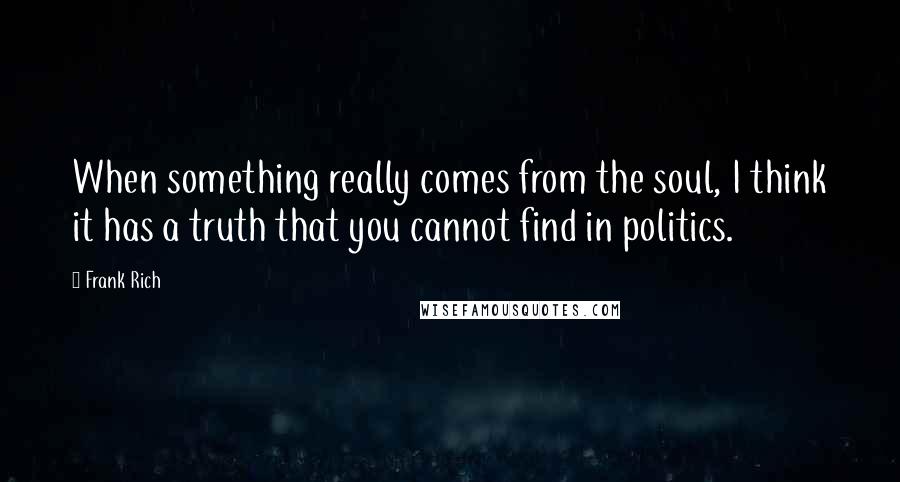 Frank Rich quotes: When something really comes from the soul, I think it has a truth that you cannot find in politics.