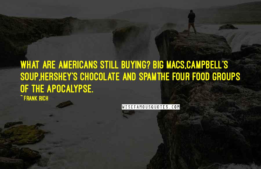Frank Rich quotes: What are Americans still buying? Big Macs,Campbell's soup,Hershey's chocolate and Spamthe four food groups of the apocalypse.