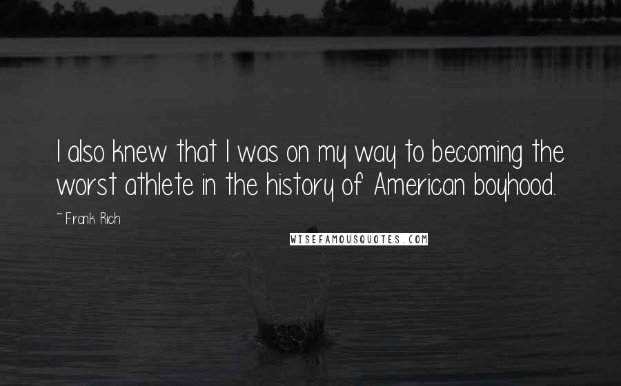 Frank Rich quotes: I also knew that I was on my way to becoming the worst athlete in the history of American boyhood.