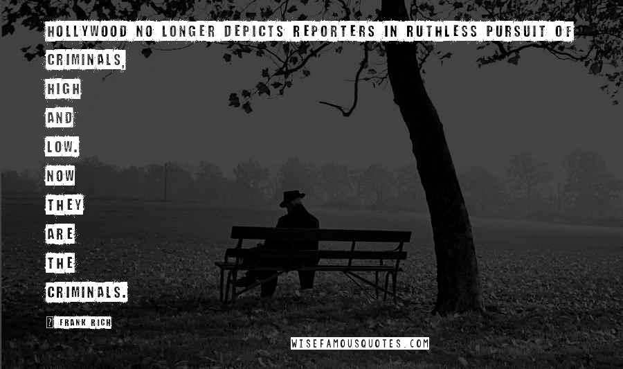 Frank Rich quotes: Hollywood no longer depicts reporters in ruthless pursuit of criminals, high and low. Now they are the criminals.