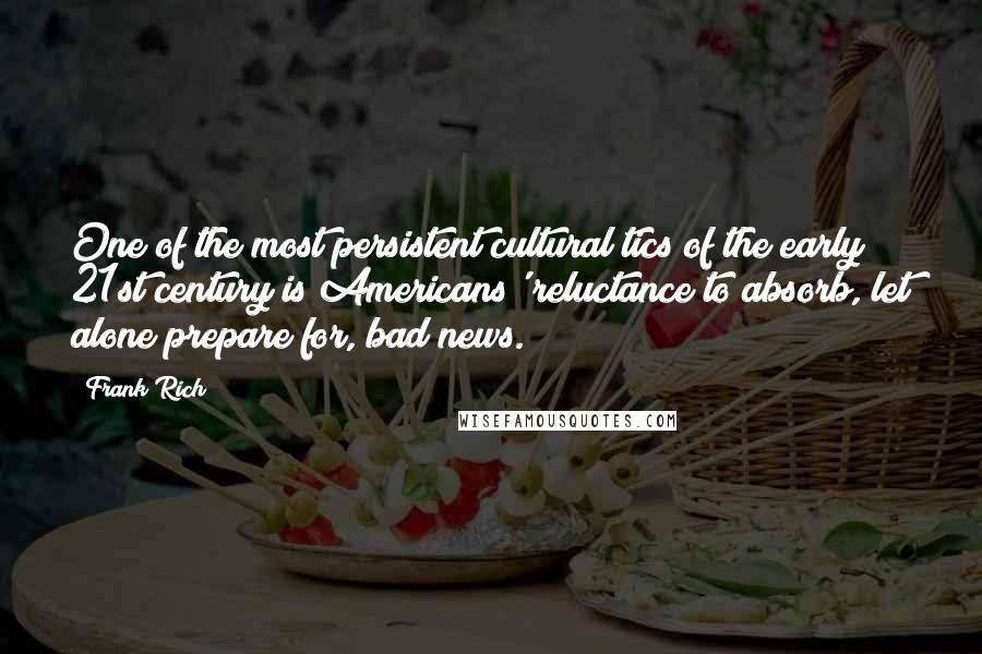 Frank Rich quotes: One of the most persistent cultural tics of the early 21st century is Americans' reluctance to absorb, let alone prepare for, bad news.