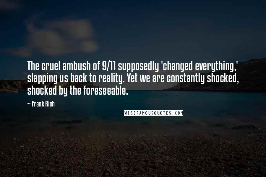 Frank Rich quotes: The cruel ambush of 9/11 supposedly 'changed everything,' slapping us back to reality. Yet we are constantly shocked, shocked by the foreseeable.