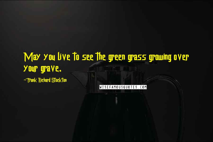 Frank Richard Stockton quotes: May you live to see the green grass growing over your grave.