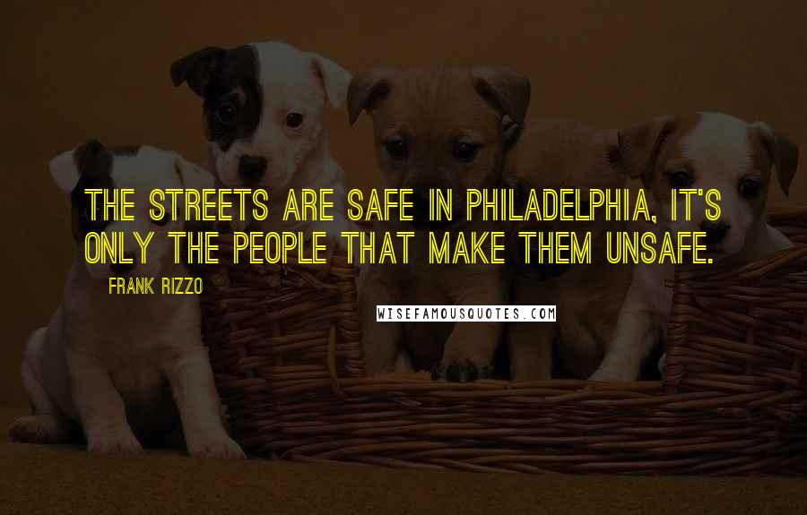 Frank Rizzo quotes: The streets are safe in Philadelphia, it's only the people that make them unsafe.