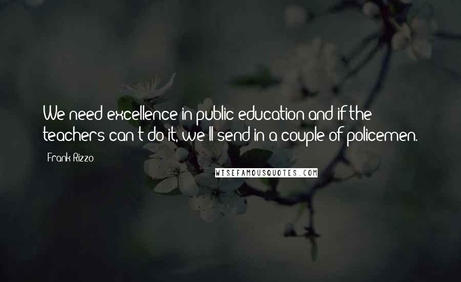 Frank Rizzo quotes: We need excellence in public education and if the teachers can't do it, we'll send in a couple of policemen.