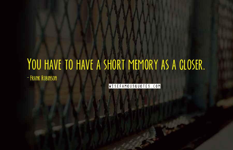 Frank Robinson quotes: You have to have a short memory as a closer.