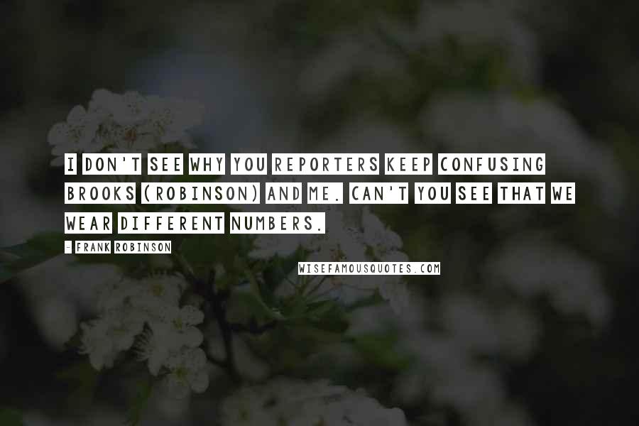Frank Robinson quotes: I don't see why you reporters keep confusing Brooks (Robinson) and me. Can't you see that we wear different numbers.