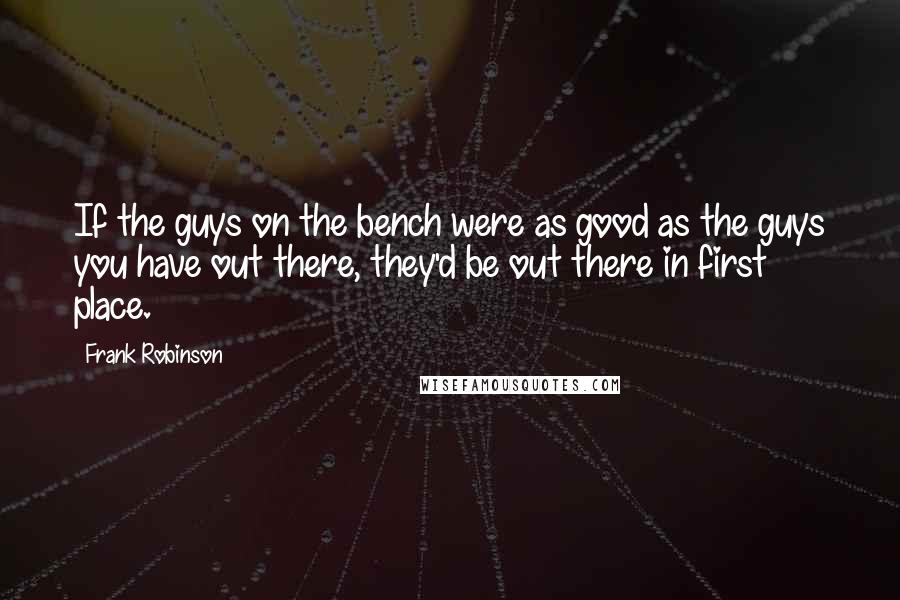 Frank Robinson quotes: If the guys on the bench were as good as the guys you have out there, they'd be out there in first place.