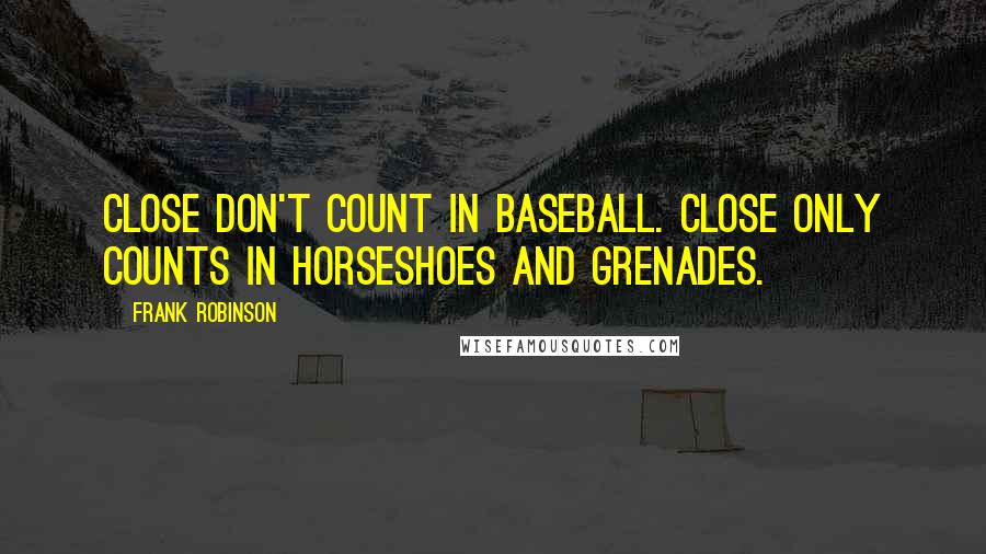 Frank Robinson quotes: Close don't count in baseball. Close only counts in horseshoes and grenades.