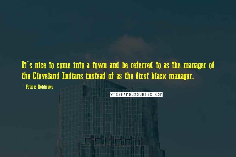 Frank Robinson quotes: It's nice to come into a town and be referred to as the manager of the Cleveland Indians instead of as the first black manager.