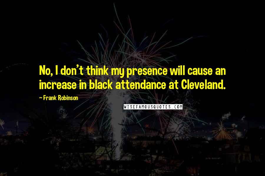 Frank Robinson quotes: No, I don't think my presence will cause an increase in black attendance at Cleveland.