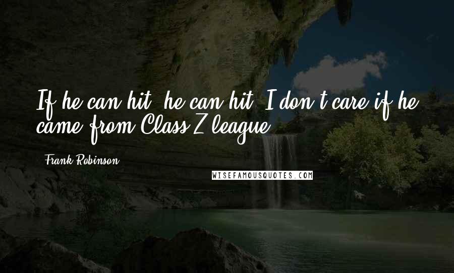 Frank Robinson quotes: If he can hit, he can hit. I don't care if he came from Class Z league.