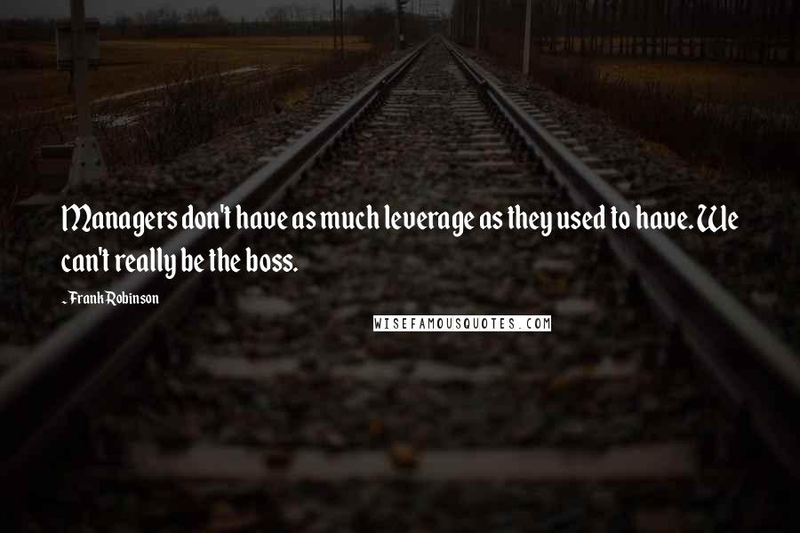 Frank Robinson quotes: Managers don't have as much leverage as they used to have. We can't really be the boss.