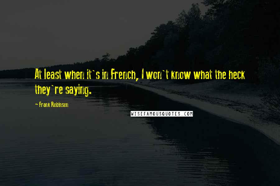 Frank Robinson quotes: At least when it's in French, I won't know what the heck they're saying.