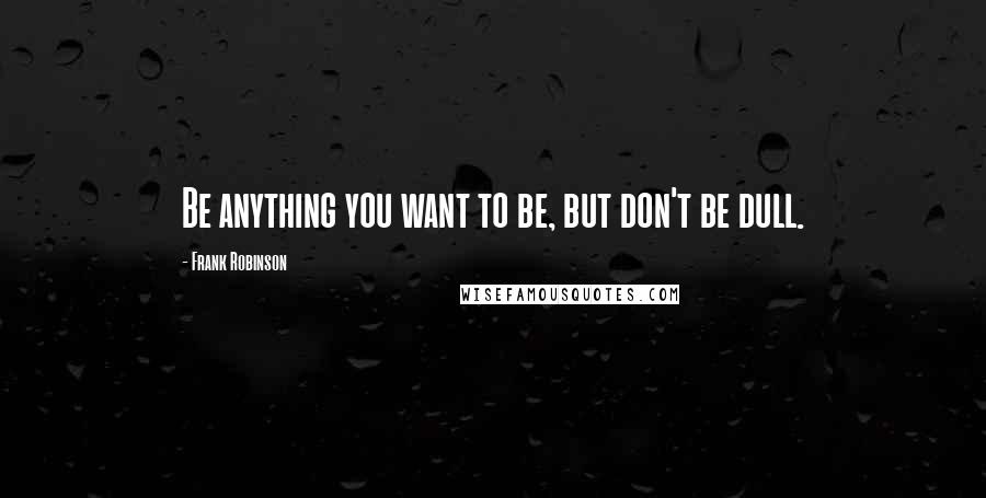 Frank Robinson quotes: Be anything you want to be, but don't be dull.