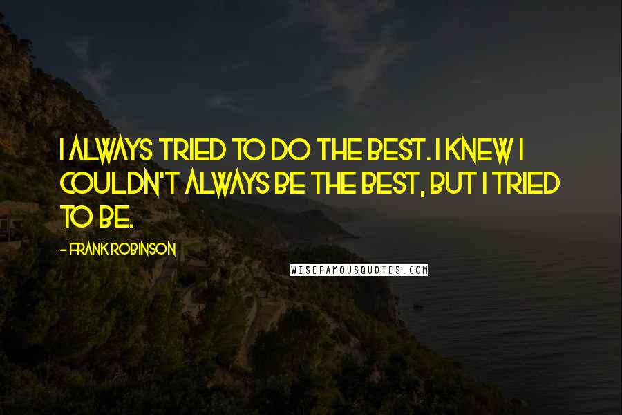 Frank Robinson quotes: I always tried to do the best. I knew I couldn't always be the best, but I tried to be.