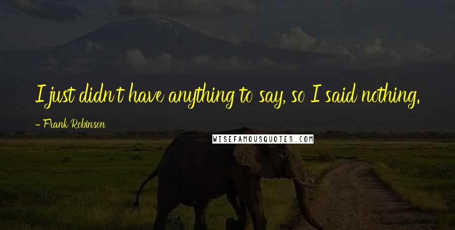 Frank Robinson quotes: I just didn't have anything to say, so I said nothing.