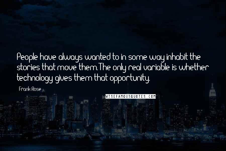 Frank Rose quotes: People have always wanted to in some way inhabit the stories that move them. The only real variable is whether technology gives them that opportunity. Frank Rose quotes: People have always wanted to in some way inhabit the stories that move them. The only real variable is whether technology gives them that opportunity.