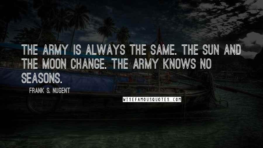 Frank S. Nugent quotes: The army is always the same. The sun and the moon change. The army knows no seasons.