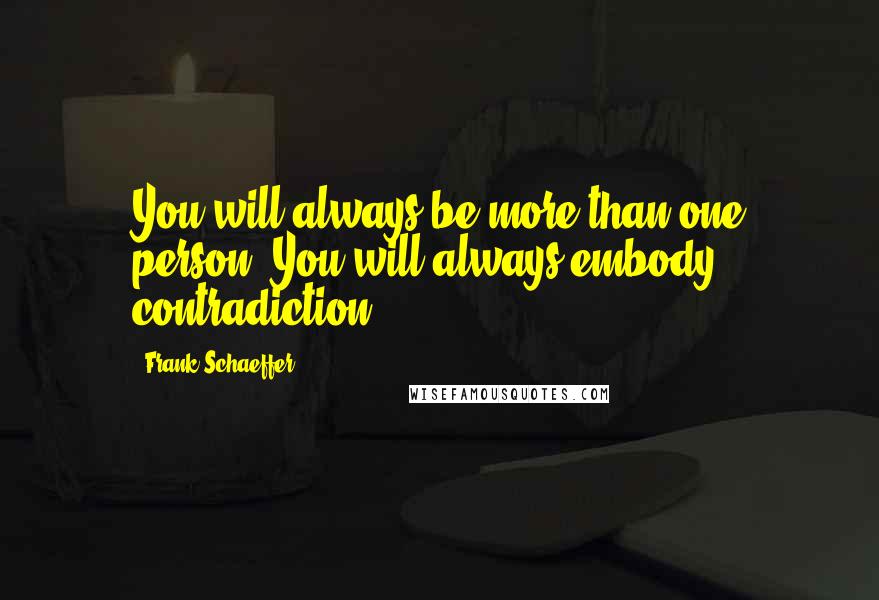 Frank Schaeffer quotes: You will always be more than one person. You will always embody contradiction.