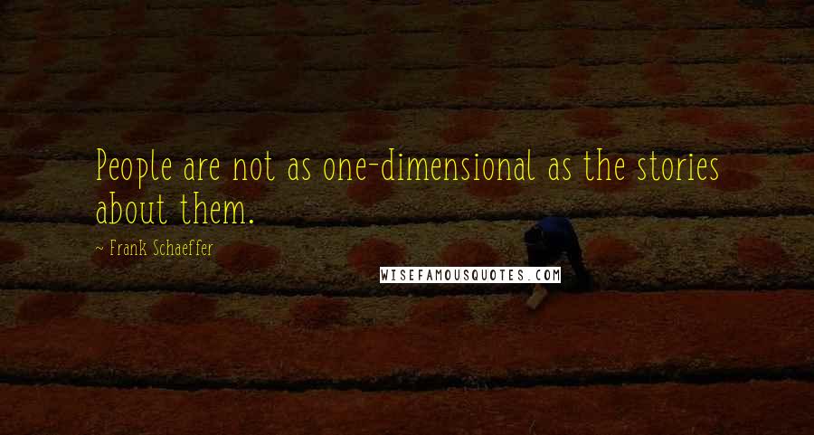 Frank Schaeffer quotes: People are not as one-dimensional as the stories about them.